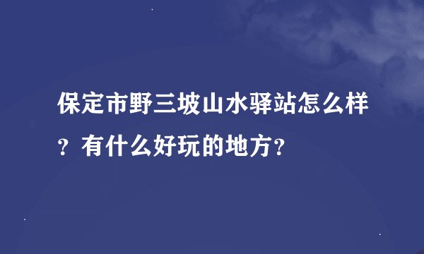 保定市野三坡山水驿站怎么样？有什么好玩的地方？