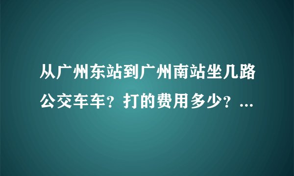 从广州东站到广州南站坐几路公交车车？打的费用多少？地铁怎么坐？