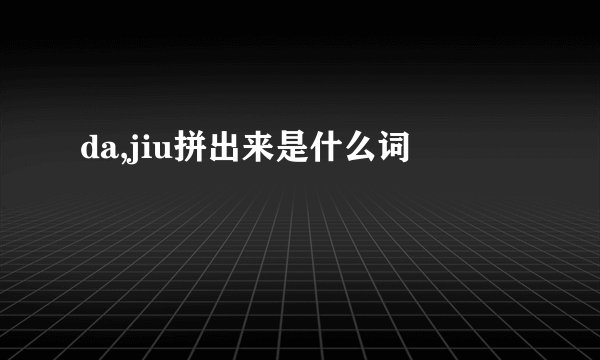 da,jiu拼出来是什么词