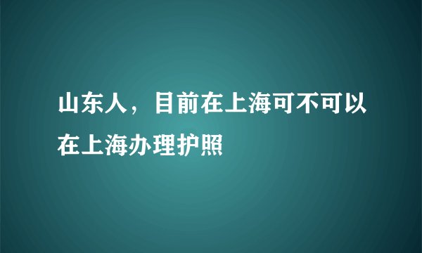 山东人，目前在上海可不可以在上海办理护照