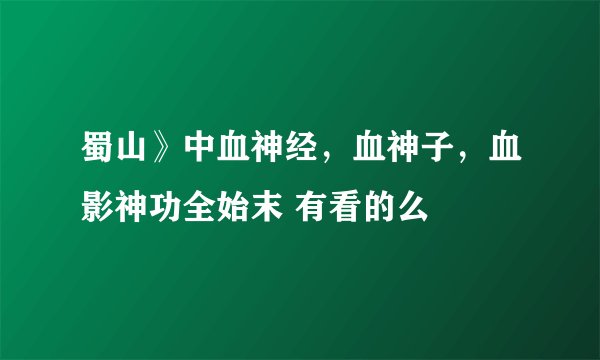 蜀山》中血神经，血神子，血影神功全始末 有看的么