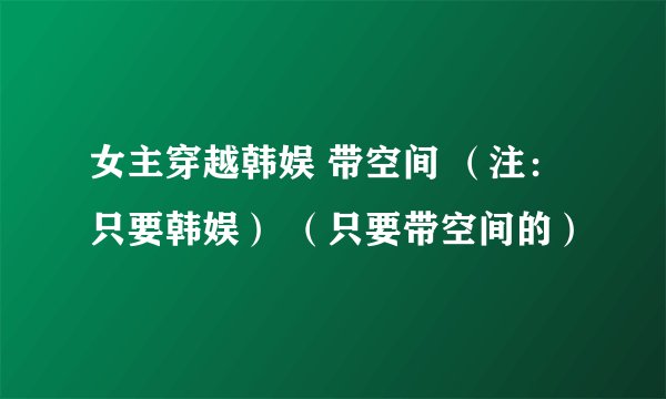 女主穿越韩娱 带空间 （注：只要韩娱） （只要带空间的）