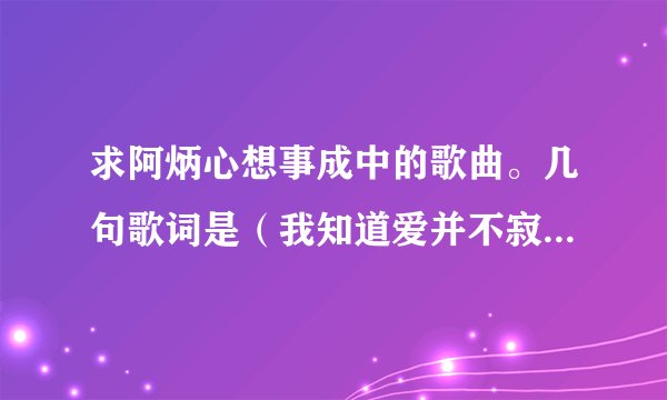 求阿炳心想事成中的歌曲。几句歌词是（我知道爱并不寂寞你给我的太多你的双手温暖着我世界再美不算什么）
