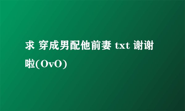 求 穿成男配他前妻 txt 谢谢啦(OvO)