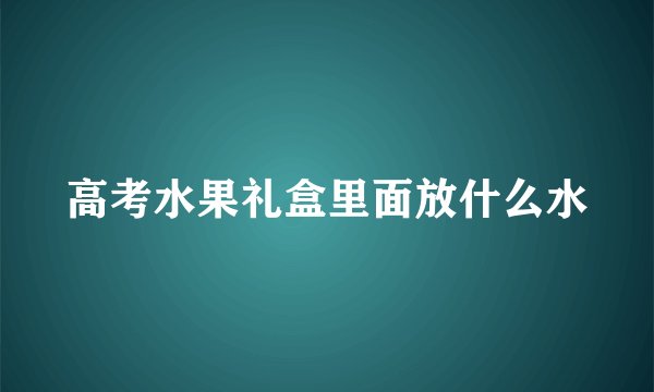 高考水果礼盒里面放什么水