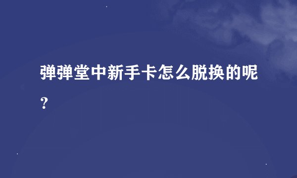 弹弹堂中新手卡怎么脱换的呢？