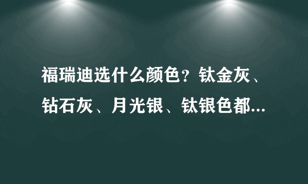 福瑞迪选什么颜色？钛金灰、钻石灰、月光银、钛银色都不错.希望大家推荐一下！