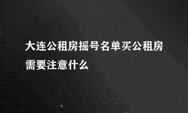 大连公租房摇号名单买公租房需要注意什么