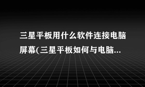三星平板用什么软件连接电脑屏幕(三星平板如何与电脑传输文件)