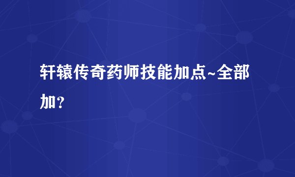 轩辕传奇药师技能加点~全部加？