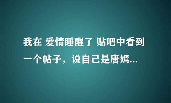 我在 爱情睡醒了 贴吧中看到一个帖子，说自己是唐嫣的朋友，还说唐嫣遇到什么困难，求这个贴的地址。