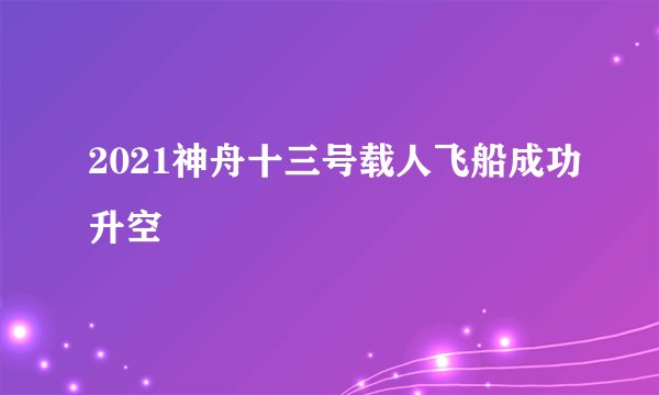 2021神舟十三号载人飞船成功升空