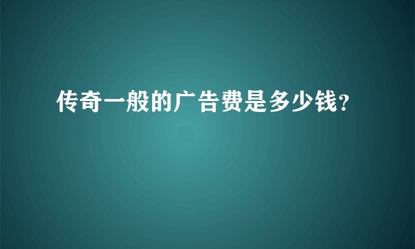 传奇一般的广告费是多少钱？