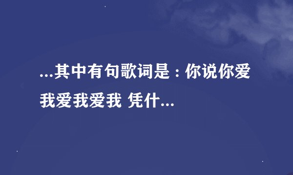 ...其中有句歌词是 : 你说你爱我爱我爱我 凭什么说。。。