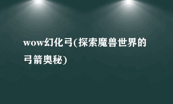 wow幻化弓(探索魔兽世界的弓箭奥秘)