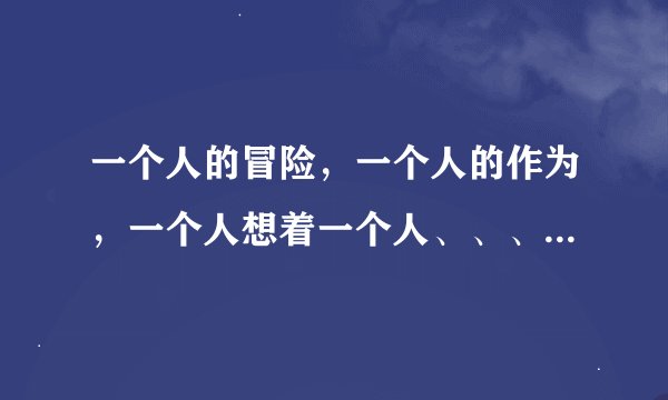 一个人的冒险，一个人的作为，一个人想着一个人、、、是哪首歌的歌词？？