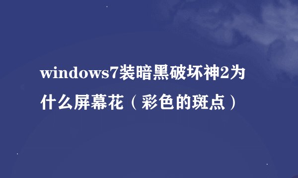 windows7装暗黑破坏神2为什么屏幕花（彩色的斑点）