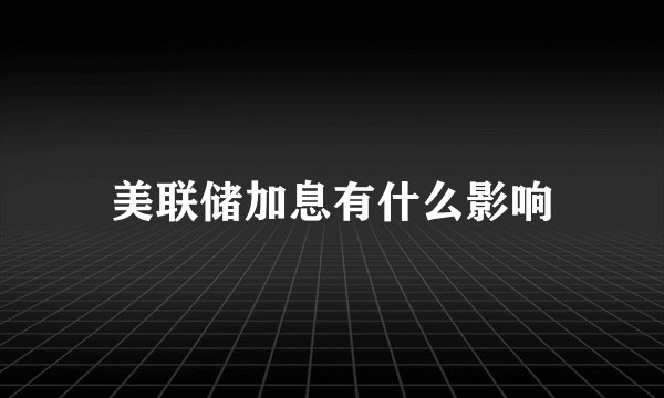 美联储加息有什么影响