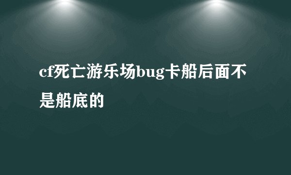 cf死亡游乐场bug卡船后面不是船底的