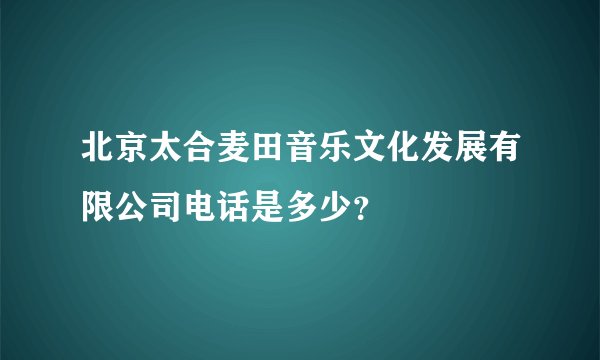 北京太合麦田音乐文化发展有限公司电话是多少？