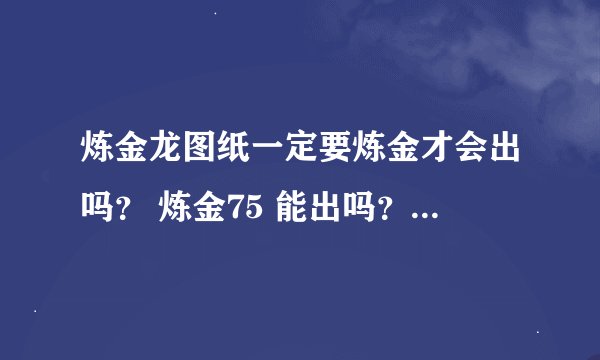 炼金龙图纸一定要炼金才会出吗？ 炼金75 能出吗？　　求解