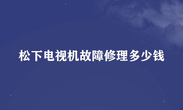松下电视机故障修理多少钱