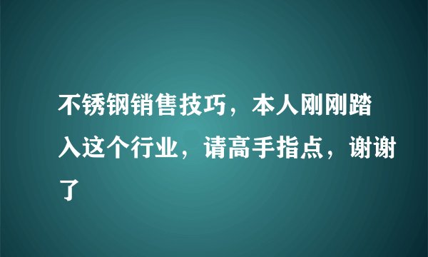 不锈钢销售技巧，本人刚刚踏入这个行业，请高手指点，谢谢了