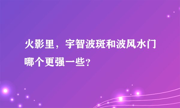 火影里，宇智波斑和波风水门哪个更强一些？