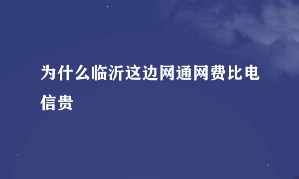 为什么临沂这边网通网费比电信贵