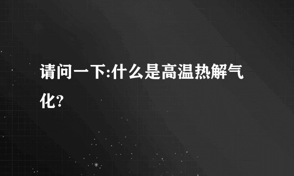 请问一下:什么是高温热解气化?