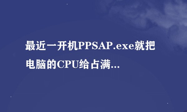 最近一开机PPSAP.exe就把电脑的CPU给占满了  请问如何解决?