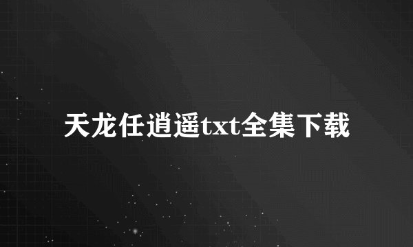 天龙任逍遥txt全集下载