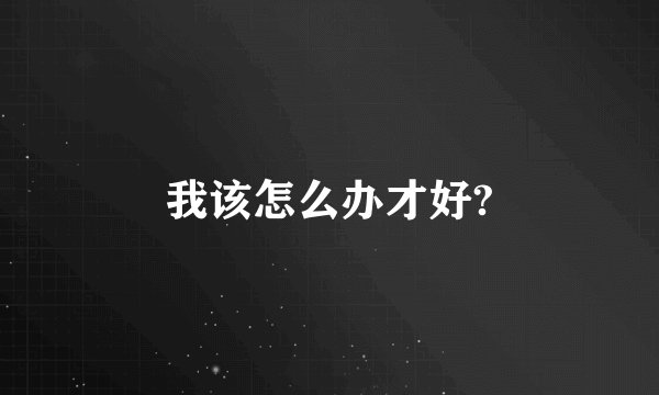 我该怎么办才好?