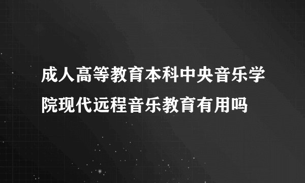 成人高等教育本科中央音乐学院现代远程音乐教育有用吗
