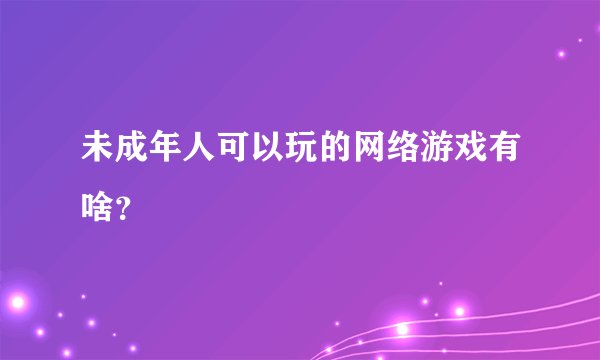 未成年人可以玩的网络游戏有啥？
