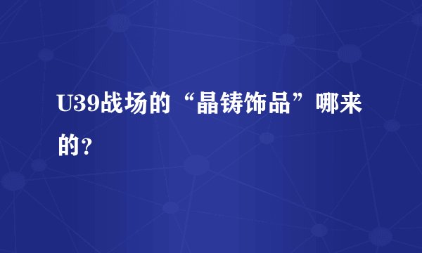 U39战场的“晶铸饰品”哪来的？