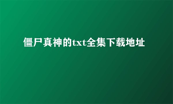 僵尸真神的txt全集下载地址
