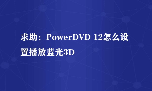 求助：PowerDVD 12怎么设置播放蓝光3D