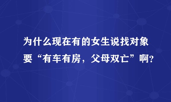 为什么现在有的女生说找对象要“有车有房，父母双亡”啊？