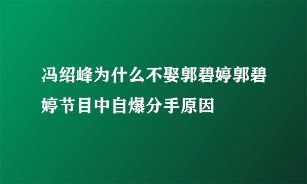 冯绍峰为什么不娶郭碧婷郭碧婷节目中自爆分手原因