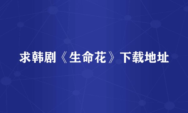 求韩剧《生命花》下载地址