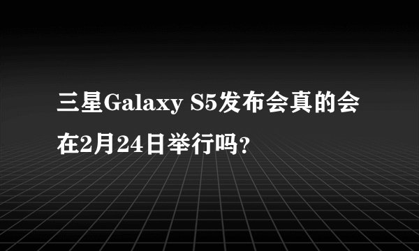 三星Galaxy S5发布会真的会在2月24日举行吗？