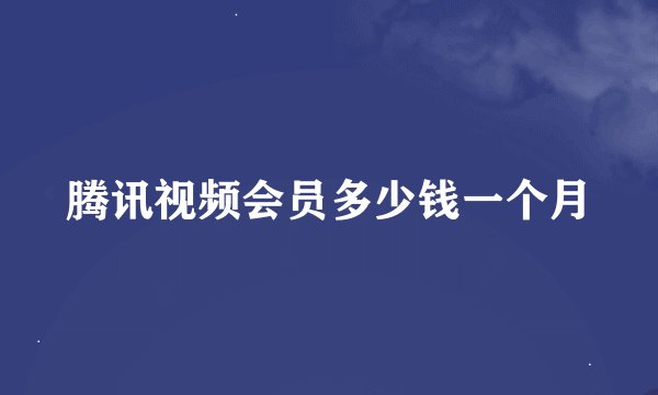 腾讯视频会员多少钱一个月