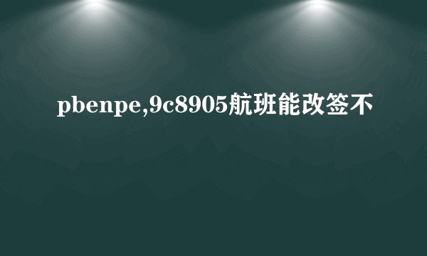 pbenpe,9c8905航班能改签不