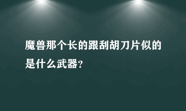 魔兽那个长的跟刮胡刀片似的是什么武器？