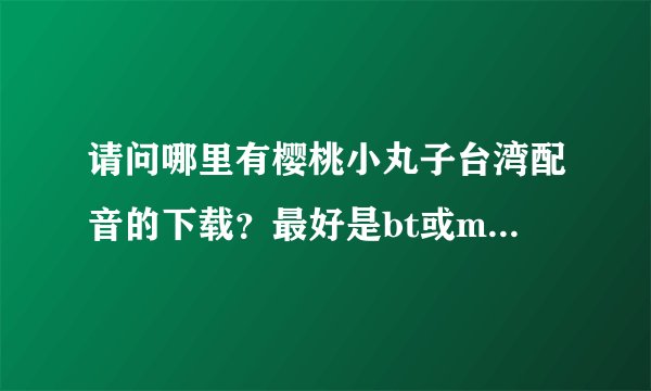 请问哪里有樱桃小丸子台湾配音的下载？最好是bt或mo下载哈