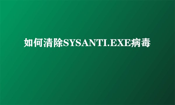 如何清除SYSANTI.EXE病毒