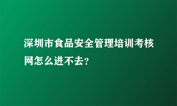 深圳市食品安全管理培训考核网怎么进不去？