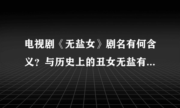 电视剧《无盐女》剧名有何含义？与历史上的丑女无盐有关系吗？