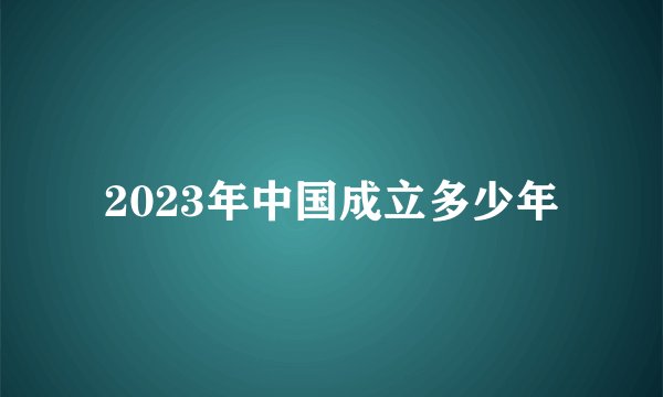 2023年中国成立多少年